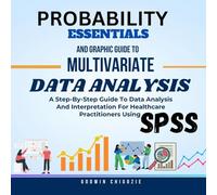 Probability Essentials And Graphic Guide To Multivariate Data Analysis: A Step-By-Step Guide To Data Analysis And Interpretation For Healthcare Practitioners Using SPSS
