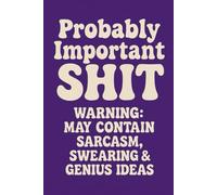 Probably Important Sh*t: Warning: May Contain Sarcasm, Swearing & Genius Ideas