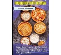 PROBIOTICI FATTI IN CASA: Guida Completa: Scopri Come Preparare Cibi Fermentati e Probiotici Naturali per Migliorare la Flora Intestinale e il Microbiota: Yogurt, Kefir, Crauti e Miso
