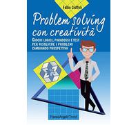 Problem solving con creatività. Giochi logici, paradossi e test per risolvere i problemi cambiando prospettiva