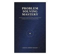 Problem Solving Mastery: A Practical System for Identifying Problems, Finding Root Causes, Evaluating Solutions, and Taking Effective Action