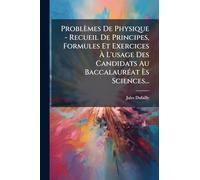 Problèmes De Physique - Recueil De Principes, Formules Et Exercices À L'usage Des Candidats Au BaccalaurÃ(c)at Ès Sciences...