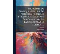 Problèmes De Physique - Recueil De Principes, Formules Et Exercices À L'usage Des Candidats Au BaccalaurÃ(c)at Ès Sciences...