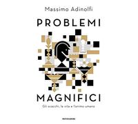 Problemi magnifici. Gli scacchi, la vita e l'animo umano