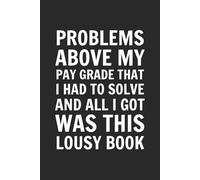 Problems Above My Pay Grade That I Had To Solve. And All I Got Was This Lousy Book.: Blank Lined Notebook Journal - Funny Saying Sarcastic Work Gag ... Employees, Adults, Boss, and Friends.