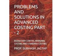 PROBLEMS AND SOLUTIONS IN ADVANCED COSTING PART - 2: BUDGETARY CONTRO, MARGINAL COSTING AND STANDARD COSTING
