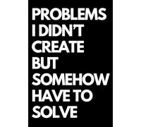Problems I Didn’t Create but Somehow Have to Solve: A Funny Gift Notebook for Co-workers, Friends, Bosses, and Family - Perfect Gag Journal for Work, Secret Santa, or White Elephant Gifts Exchange!