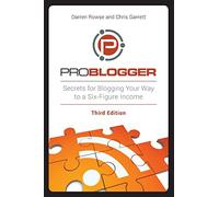 ProBlogger: Secrets for Blogging Your Way to a Six-Figure Income