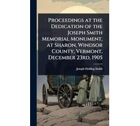 Proceedings at the Dedication of the Joseph Smith Memorial Monument, at Sharon, Windsor County, Vermont, December 23rd, 1905
