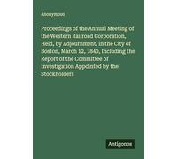 Proceedings of the Annual Meeting of the Western Railroad Corporation, Held, by Adjournment, in the City of Boston, March 12, 1840, Including the ... Investigation Appointed by the Stockholders