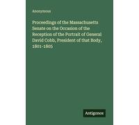 Proceedings of the Massachusetts Senate on the Occasion of the Reception of the Portrait of General David Cobb, President of that Body, 1801-1805