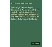 Proceedings of the Meeting in Charleston, S. C., May 13-15, 1845, on the Religious Instruction of the Negroes, Together with the Report of the ... to the Public. Pub. by Order of the Meeting