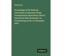 Proceedings of the National Convention of American Cheap Transportation Association, held at Association Hall, Richmond, Va. Commencing on the 1st December, 1874