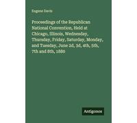 Proceedings of the Republican National Convention, Held at Chicago, Illinois, Wednesday, Thursday, Friday, Saturday, Monday, and Tuesday, June 2d, 3d, 4th, 5th, 7th and 8th, 1880