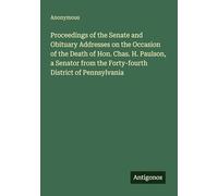 Proceedings of the Senate and Obituary Addresses on the Occasion of the Death of Hon. Chas. H. Paulson, a Senator from the Forty-fourth District of Pennsylvania
