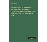 Proceedings of the Thirteenth Anniversary of the University Convocation of the State of the New York, Held July 12th, 13th and 14th, 1876