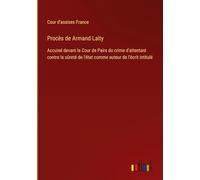 Procès de Armand Laity: Accuisé devant la Cour de Pairs do crime d'attentant contre la sûreté de l'état comme auteur de l'écrit intitulé