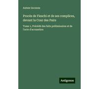 Procès de Fieschi et de ses complices, devant la Cour des Pairs: Tome 1, Précédé des faits préliminaires et de l'acte d'accusation