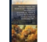 Procès-verbal Des SÃ(c)ances De L'assemblÃ(c)e Provinciale D'auvergne, Tenue À Clermont-ferrand, Dans Le Mois De Novembre 1787...