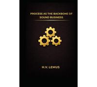 Process As the Backbone Of Sound Business: A Set of Practical Executive Guides to Process Improvement That Actually Works