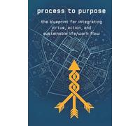 Process to Purpose: The Blueprint for Integrating Virtue, Action, and Sustainable Life/Work Flow.