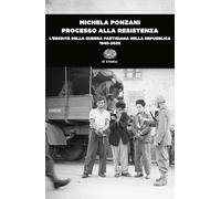 Processo alla Resistenza. L’eredità della guerra partigiana nella Repubblica (1945-2022)
