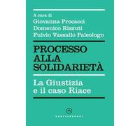 Processo Alla Solidarietà. La Giustizia E Il Caso Riace - - 2023