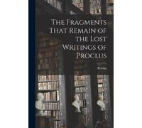 Proclus The Fragments That Remain of the Lost Writings of Proclus (Tascabile)