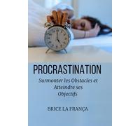 Procrastination : surmonter les obstacles et atteindre ses objectifs: Apprendre à surmonter la Proscratination pour booster sa productivité