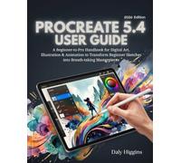 Procreate 5.4 User Guide: A Beginner-to-Pro Handbook for Digital Art, Illustration & Animation to Transform Beginner Sketches into Breath-taking Masterpieces