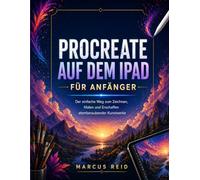 PROCREATE AUF DEM IPAD FÜR ANFÄNGER: Der einfache Weg zum Zeichnen, Malen und Erschaffen atemberaubender Kunstwerke