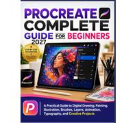 Procreate Complete Guide for Beginners: A Practical Guide to Digital Drawing, Painting, Illustration, Brushes, Layers, Animation, Typography, and Creative Projects