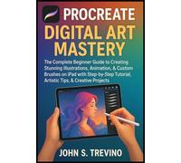 Procreate Digital Art Mastery: The Complete Beginner Guide to Creating Stunning Illustrations, Animation, & Custom Brushes on iPad with Step-by-Step Tutorial, Artistic Tips, & Creative Project