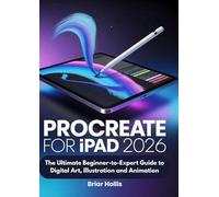 PROCREATE FOR IPAD 2026: The Ultimate Beginner-to-Expert Guide to Digital Art, Illustration and Animation