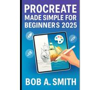 Procreate Made Simple for Beginners 2025: A Complete Step-by-Step Guide to Painting, Sketching, and Designing Stunning Digital Art on Your iPad Using Procreate’s Tools, Brushes, and Techniques