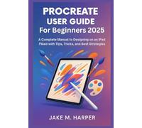 PROCREATE USER GUIDE FOR BEGINNERS 2025: A Complete Manual To Designing on iPad filled with Tips, Tricks, and Best Strategies