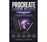 PROCREATE USER GUIDE FOR BEGINNERS: Master Digital Drawing, Brushes, Layers, Colors, and Creative Workflows to Create Professional Artwork