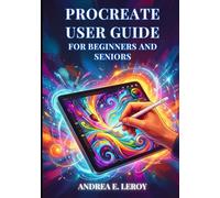 PROCREATE USER GUIDE FOR BEGINNERS & SENIORS: The Complete Handbook To Digital Illustration: Easy-To-Follow Instructions For Setup, Sketching, And Exporting Your Art.