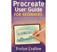 Procreate User Guide for Beginners: Step-by-Step iPad Techniques for Turning Your Ideas into Beautiful Digital Art, Even if You’ve Never Drawn Before