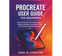 Procreate User Guide for Beginners: Step-by-Step Manual to Master Digital Drawing, Painting, and Illustration-With Tips to Create Stunning Artwork Like a Pro