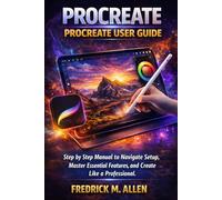 PROCREATE USER GUIDE: Step by Step Manual to Navigate Setup, Master Essential Features, and Create Like a Professional