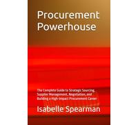 Procurement Powerhouse: The Complete Guide to Strategic Sourcing, Supplier Management, Negotiation, and Building a High-Impact Procurement Career