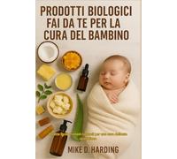 PRODOTTI BIOLOGICI FAI DA TE PER LA CURA DEL BAMBINO: Ricette facili e rimedi naturali per una cura delicata quotidiana