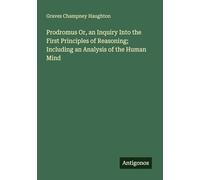 Prodromus Or, an Inquiry Into the First Principles of Reasoning; Including an Analysis of the Human Mind