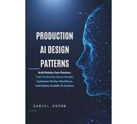Production AI Design Patterns: Build Reliable Data Pipelines, Train Production-Ready Models, Implement MLOps Workflows, and Deploy Scalable AI Systems
