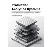 Production Analytics Systems: Design Scalable Enterprise Analytics Architectures, Distributed Reporting Platforms, Semantic KPI Systems, and Governed Analytical Ecosystems: 6