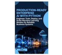 Production-Ready Enterprise AI with Python: Engineer, Train, Deploy, and Scale Machine Learning Models for Reliable Business Systems