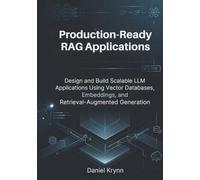 Production-Ready RAG Applications: Design and Build Scalable LLM Applications Using Vector Databases, Embeddings, and Retrieval-Augmented Generation