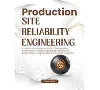 Production Site Reliability Engineering: A Hands-On Guide to SLOs, Observability, Kubernetes, Incident Response, Resilience, Automation, and Reliable Production Systems