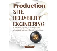 Production Site Reliability Engineering: A Hands-On Guide to SLOs, Observability, Kubernetes, Incident Response, Resilience, Automation, and Reliable Production Systems